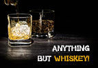 Anything but Whiskey!